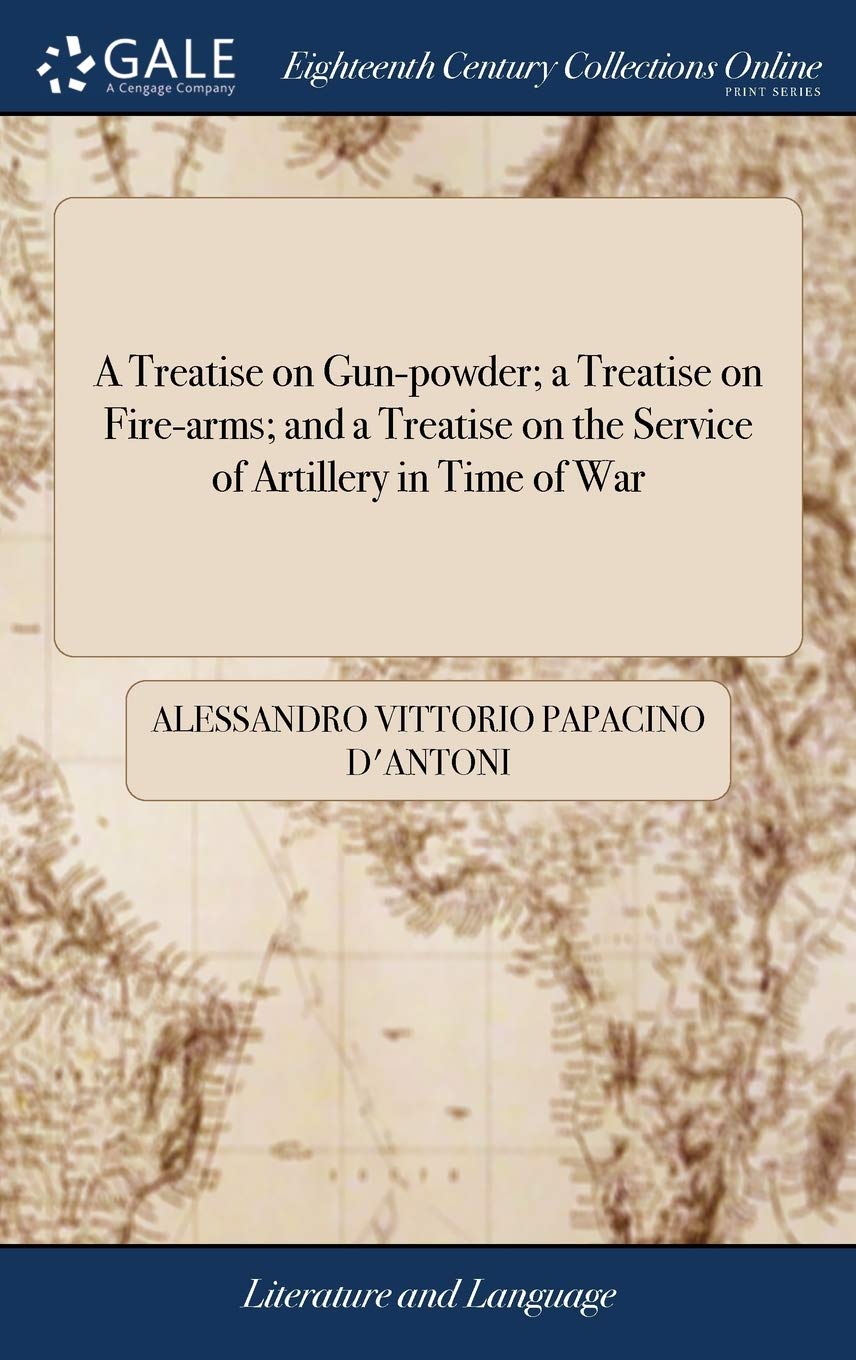 A Treatise On Gun Powder A Treatise On Fire Arms And A Treatise On The Service Of Artillery In Time Of War Translated From The Italian Of Papacino D Antoni By Captain Thomson amazon com