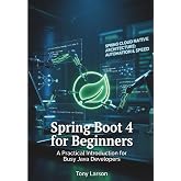Spring Boot 4 for Beginners: A Practical Introduction for Busy Java Developers (Spring Boot 4 Theoretical and Practical Manuals)