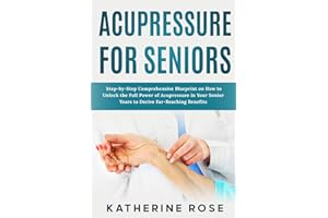 Acupressure for Seniors: Step-by-Step Comprehensive Blueprint on How to Unlock the Full Power of Acupressure in Your Senior Y