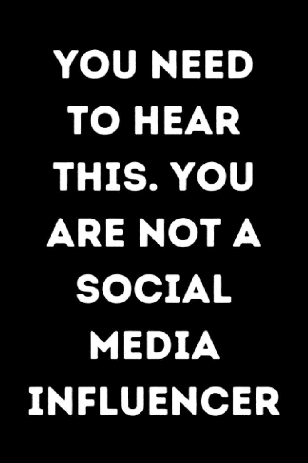 You Need To Hear This. You Are Not A Social Media Influencer: Perfect Gift ~ Lined Notebook Journal 6" x 9"