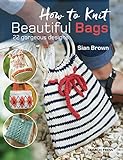 How to Knit Beautiful Bags: 22 Gorgeous Designs by Sian Brown