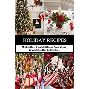 Holiday Recipes: The Best Last Minute Gift Ideas, Decorations, Entertaining Tips, And Recipes