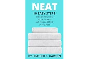 NEAT: 10 Easy Steps to Change Your Life, Reduce Stress and Finally Get Rid of the Mess (NEAT MASTERY: 10 Step Guide + Checklists and Schedules to ... ... Stress and Finally Get Rid of the Mess)