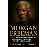 Morgan Freeman: The Definitive Biography of Hollywood&rsquo;s Voice of Wisdom and Resilience