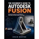 The Beginner&rsquo;s Guide To Autodesk Fusion: A Practical Introduction to 3D Modeling, CAD, CAM, and Product Design in Fusion 360