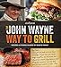 The Official John Wayne Way to Grill: Great Stories & Manly Meals Shared By Duke's Family by Editors of the Official John Wayne Magazine