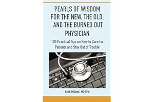 PEARLS OF WISDOM FOR THE NEW, THE OLD, AND THE BURNED OUT PHYSICIAN: 100 Practical Tips on How to Care for Patients and Stay Out of Trouble
