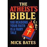 The Atheist’s Bible: 100 Reasons Your Faith is a Fairy Tale - Secular Guide to Critical Thinking: Debunking Myths, Challenging Dogma & Embracing Rational Thought (Mick Bates)