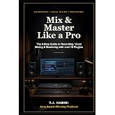 Mix &amp; Master Like a Pro: The 6-Step Guide to Recording, Vocal Mixing &amp; Mastering with Just 10 Plugins