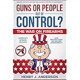 Guns or People out of Control? : The War On Firearms: AMERICA'S Opinion on Guns: Gun Restrictions or Second Amendment?: Discover the TRUTH And Find Your ANSWER in the midst of CONTROVERSY