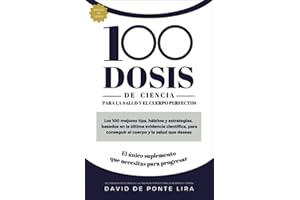 100 DOSIS DE CIENCIA PARA EL CUERPO Y LA SALUD PERFECTA: Los 100 mejores tips, hábitos y estrategias, basados en la última evidencia científica, para ... y la salud que deseas (Spanish Edition)