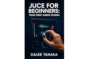 JUCE FOR BEGINNERS: YOUR FIRST AUDIO PLUGIN: Learn C++ fundamentals, JUCE framework basics, and build simple effects from scr