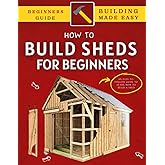 How To Build a Shed: An Easy-To-Follow Guide To Learn How To Build Your Own Shed Like Pro