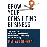 Grow Your Consulting Business: The 14-Step Roadmap to Make Your Independent Consulting Goals a Reality