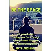 Be The Space: A Loving Guide to Creating Inner Space Through Present Moment Awareness: the Wisdom to Overcome Suffering