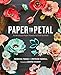Paper to Petal: 75 Whimsical Paper Flowers to Craft by Hand by Rebecca Thuss, Patrick Farrell