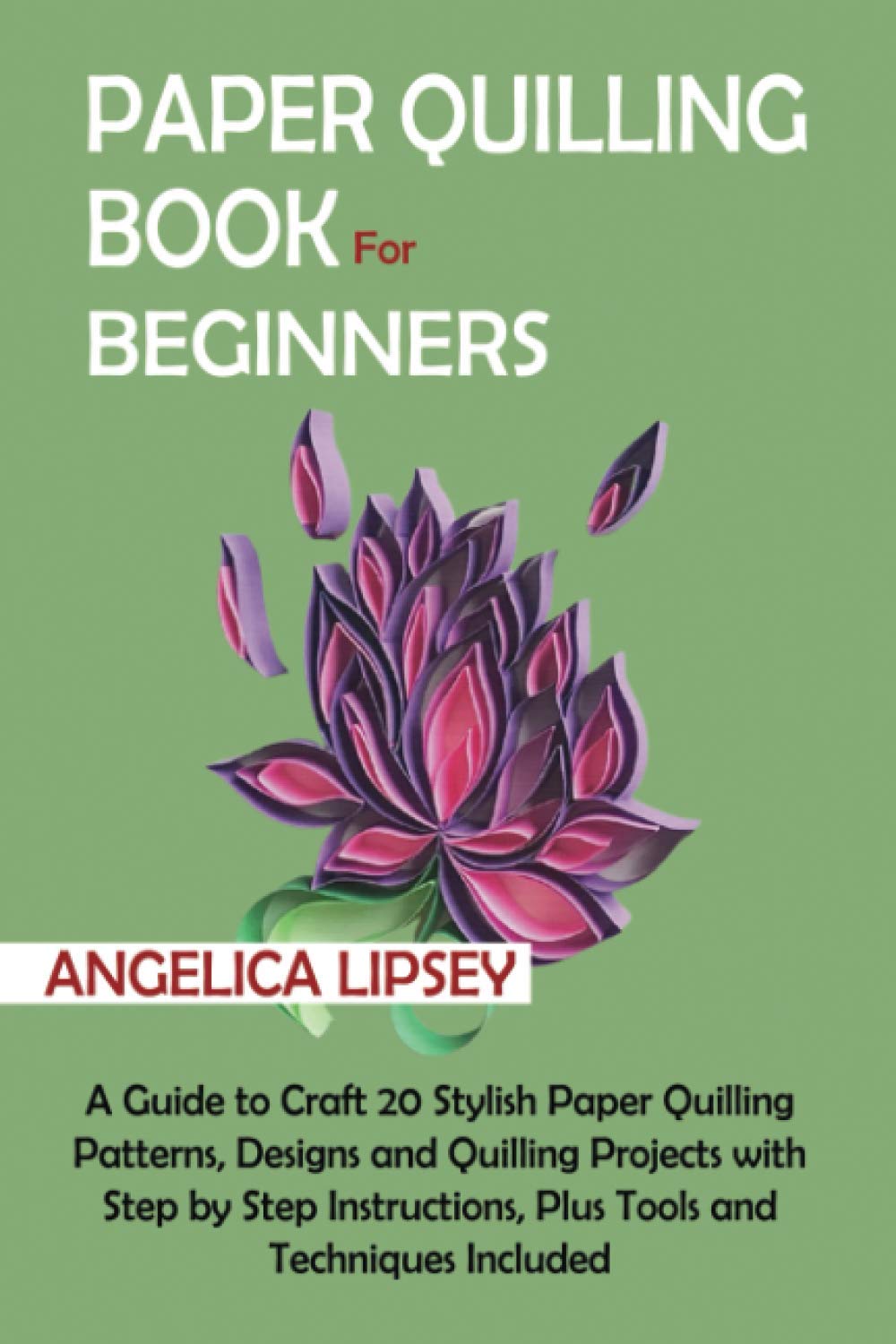 Paper Quilling Book For Beginners A Guide To Craft 20 Stylish Paper Quilling Patterns Designs And Quilling Projects With Step By Step Instructions Plus Tools And Techniques Included Lipsey Angelica 9798592477492 Amazon Com