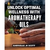 Unlock Optimal Wellness with Aromatherapy Oils: Discover the Healing Power of Essential Oils for Ultimate Well-being