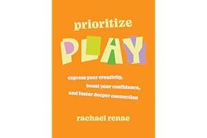 Prioritize Play: Express Your Creativity, Boost Your Confidence, and Foster Deeper Connection