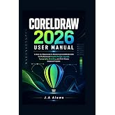 CORELDRAW 2026 USER MANUAL: A Step-by-Step Guide to Mastering CorelDRAW 2026 for Professional Graphic Design,Layouts, Typography, Branding, and Print-Ready Creative Projects