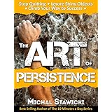 The Art of Persistence: Stop Quitting, Ignore Shiny Objects and Climb Your Way to Success