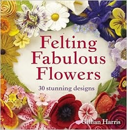 Felting Fabulous Flowers: 30 Stunning Designs, by Gillian Harris Felting Fabulous Flowers: 30 Stunning Designs, by Gillian Harris