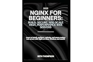Nginx for Beginners 2025: Build, Secure, and Scale High-Performance Web Servers: Learn to Install, Configure, Optimize, and S