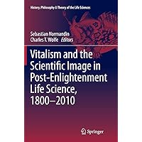 Vitalism and the Scientific Image in Post-Enlightenment Life Science, 1800-2010 (History, Philosophy and Theory of the Life S