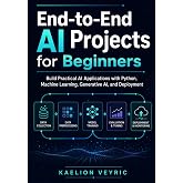 End-to-End AI Projects for Beginners: Build Practical AI Applications with Python, Machine Learning, Generative AI, and Deployment