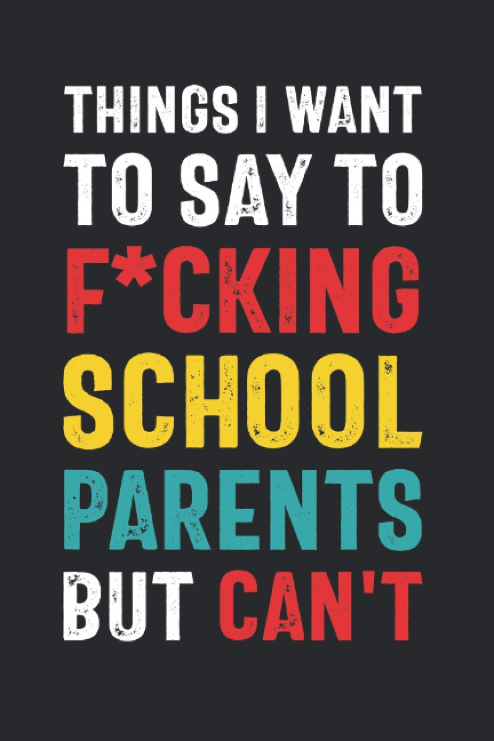 Things I Want to Say to F*cking School Parents But Can't: Funny Quote Gift for School Volunteers, Administrators, Teachers (6 x 9 Notebook Journal) (Snarky Teacher Gifts)