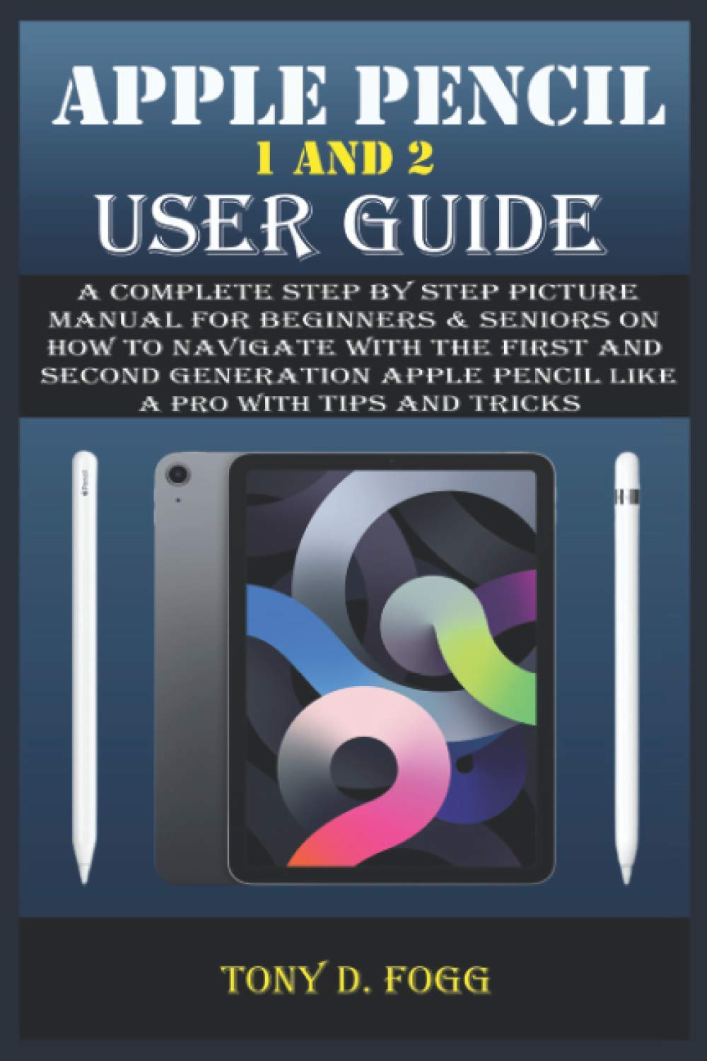 APPLE PENCIL AND USER GUIDE: A Complete Step By Step Picture