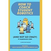 How To Coach Student Robotics (And Not Go Crazy): A Comprehensive Guide in the How To Succeed in Competitive Robotics Series