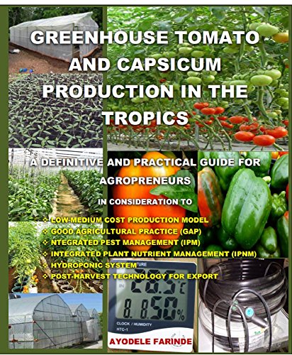 GREENHOUSE TOMATO AND CAPSICUM PRODUCTION IN THE TROPICS: A DEFINITIVE AND PRACTICAL GUIDE FOR AGROPRENEURS by Ayodele Farinde