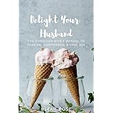 Delight Your Husband: The Christian Wife's Manual to Passion, Confidence, & Oral Sex