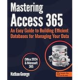 Mastering Access 365: An Easy Guide to Building Efficient Databases for Managing Your Data