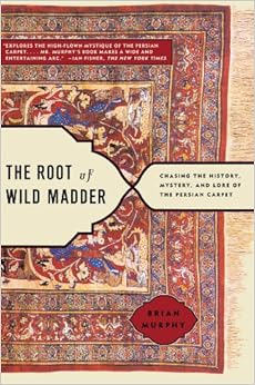 The Root of Wild Madder: Chasing the History, Mystery, and Lore of the Persian Carpet, by Brian Murphy The Root of Wild Madder: Chasing the History, Mystery, and Lore of the Persian Carpet, by Brian Murphy
