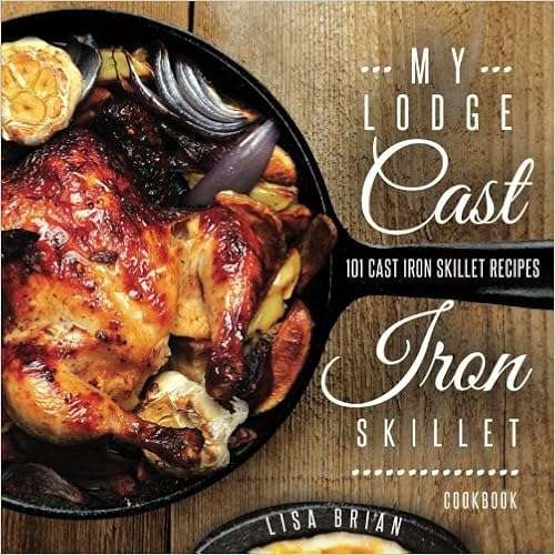 My Lodge Cast Iron Skillet Cookbook: 101 Cast Iron Skillet Recipes (Cast Iron Recipes) (Volume 1), by Lisa Brian