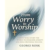 From Worry to Worship: A Group Bible Study for Women to Overcome Anxiety and Heal Emotional Wounds