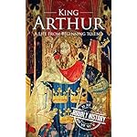 King Arthur: A Life From Beginning to End (Royalty Biography Book 4)