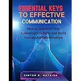 Essential Keys to Effective Communication: How to Improve Your Conversation Skills and Build Successful Relationships