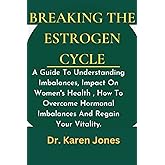 Breaking The Estrogen Cycle: A Guide To Understanding Imbalances, Impact On Women's Health , How To Overcome Hormonal Imbalances And Regain Your Vitality.