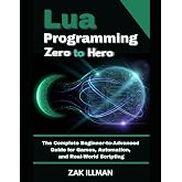 Lua Programming Zero to Hero: The Complete Beginner-to-Advanced Guide for Games, Automation, and Real-World Scripting