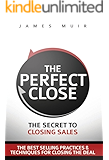 The Perfect Close: The Secret To Closing Sales - The Best Selling Practices & Techniques For Closing The Deal