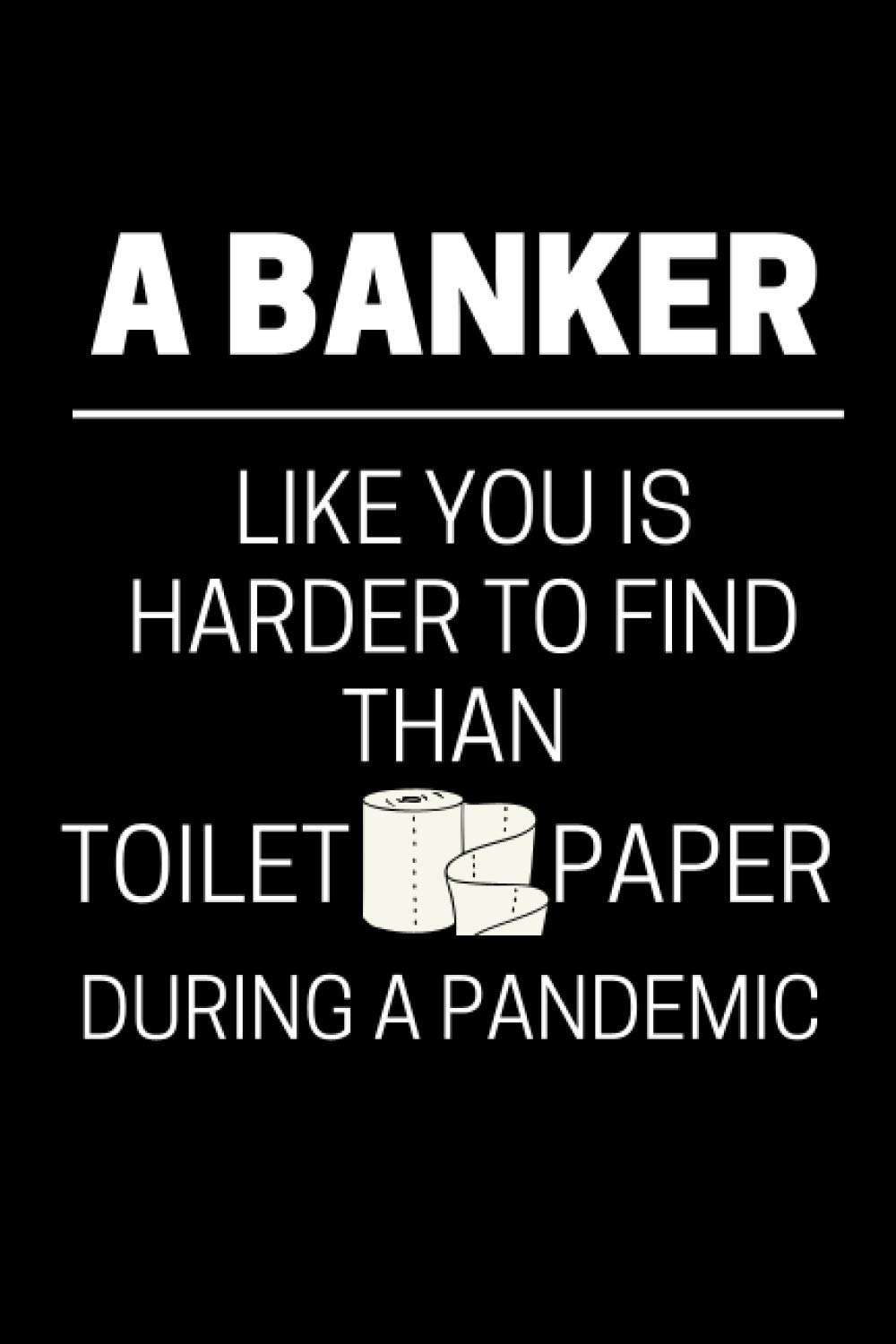A Banker Like You Is Harder To Find Than Toilet Paper During A Pandemic: Funny Banking Notebook With 120 Lined Pages, A Great Appreciation Gift Idea For A Banker