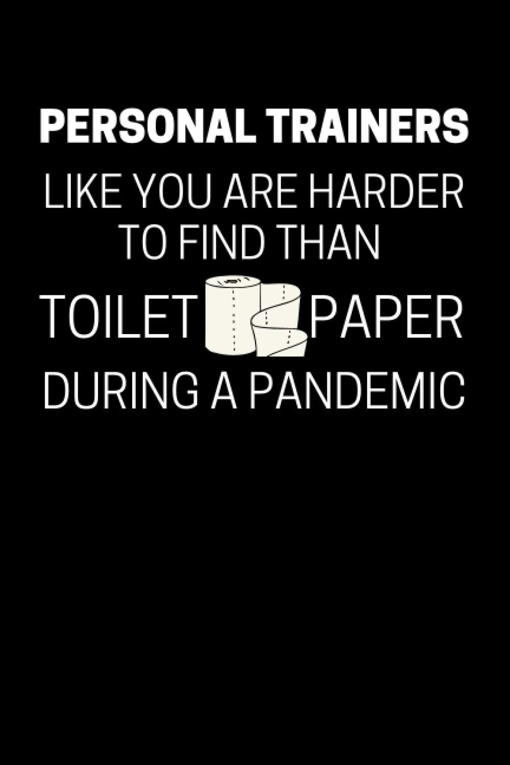 Personal Trainers Like You Are Harder To Find Than Toilet Paper During A Pandemic: Funny Personal Trainer Notebook With 120 Lined Pages, A Great ... For Your Trainer (Gift for Personal Trainer)