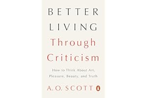 Better Living Through Criticism: How to Think About Art, Pleasure, Beauty, and Truth