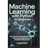 Machine Learning with Python for Beginners: From Zero to Building Real AI Systems: Learn the Core Algorithms and Create Predictive Models