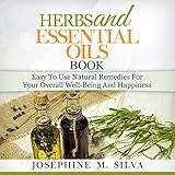 Herbs and Essential Oils Book: Easy-to-Use Natural Remedies for Your Overall Well-Being and Happiness by