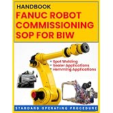 FANUC ROBOT COMMISSIONING SOP FOR BIW: Spot Welding, Sealer &amp; Hemming Applications: STANDARD OPERATING PROCEDURE: A Practical, Step-by-Step ... Platforms (FANUC Industrial Robotics)