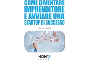COME DIVENTARE IMPRENDITORE E AVVIARE UNA STARTUP DI SUCCESSO: CONTIENE 2 MANUALI IN 1: "Come diventare un Imprenditore di su